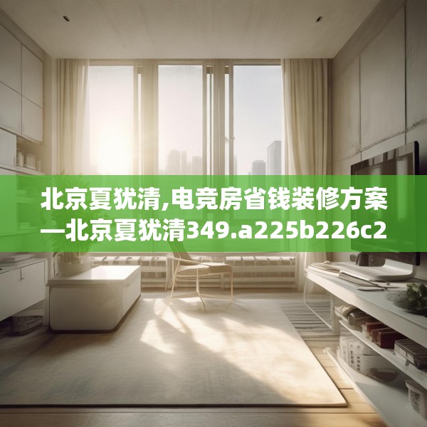 北京夏犹清,电竞房省钱装修方案—北京夏犹清349.a225b226c229fgy.236fdsfds