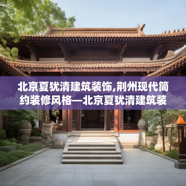 北京夏犹清建筑装饰,荆州现代简约装修风格—北京夏犹清建筑装饰608.a484b485c488fgy.495xczxv