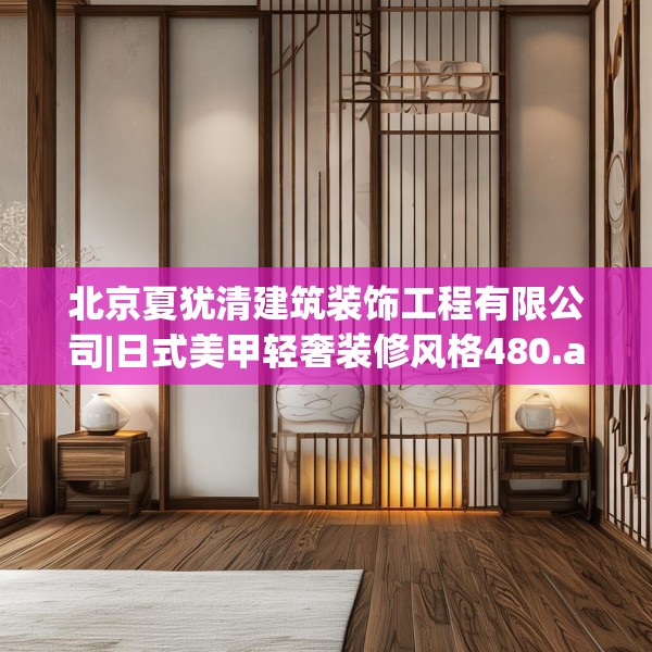 北京夏犹清建筑装饰工程有限公司|日式美甲轻奢装修风格480.a356b357c360fgy.367lkjl
