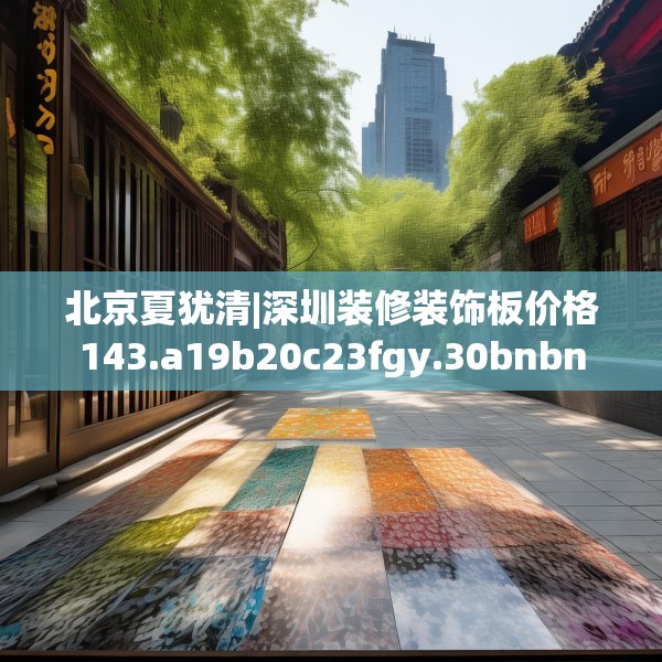 北京夏犹清|深圳装修装饰板价格143.a19b20c23fgy.30bnbn