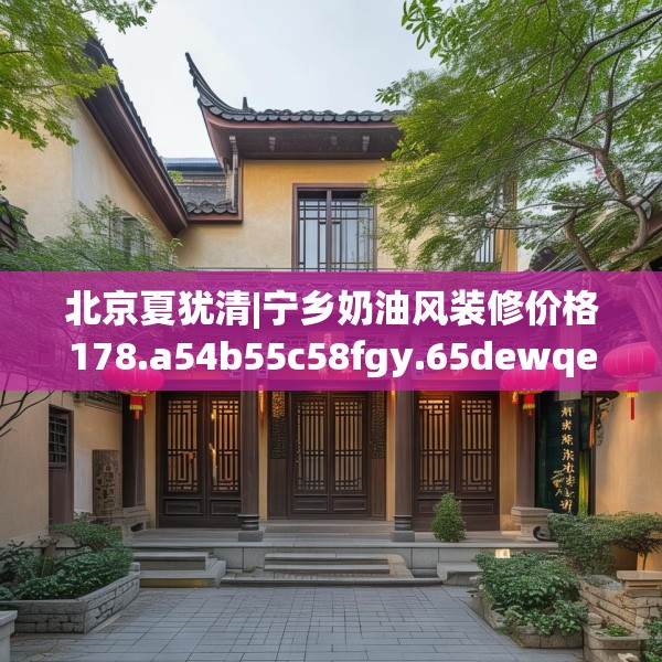 北京夏犹清|宁乡奶油风装修价格178.a54b55c58fgy.65dewqe