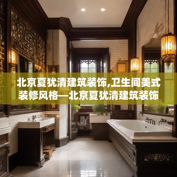 北京夏犹清建筑装饰,卫生间美式装修风格—北京夏犹清建筑装饰590.a466b467c470fgy.477xczxv
