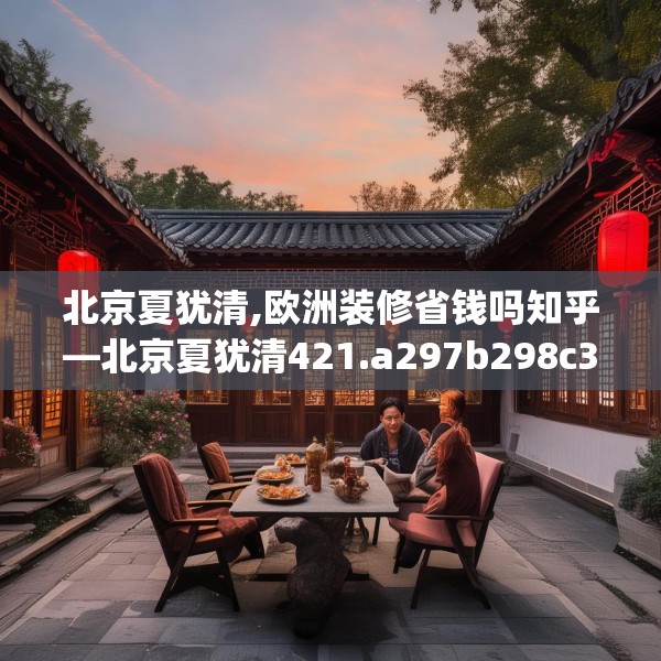 北京夏犹清,欧洲装修省钱吗知乎—北京夏犹清421.a297b298c301fgy.308fdsfds