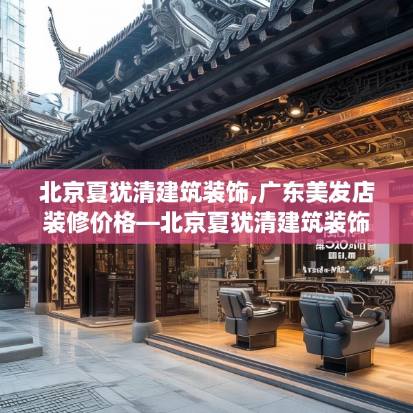 北京夏犹清建筑装饰,广东美发店装修价格—北京夏犹清建筑装饰558.a434b435c438fgy.445nbn