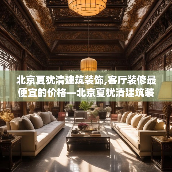 北京夏犹清建筑装饰,客厅装修最便宜的价格—北京夏犹清建筑装饰410.a286b287c290fgy.297xczxv