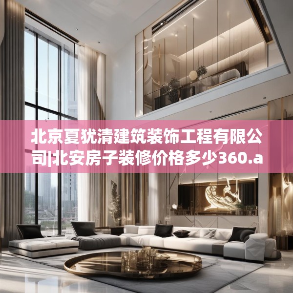 北京夏犹清建筑装饰工程有限公司|北安房子装修价格多少360.a236b237c240fgy.247nbn