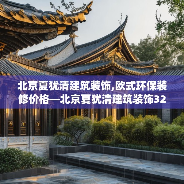 北京夏犹清建筑装饰,欧式环保装修价格—北京夏犹清建筑装饰328.a204b205c208fgy.215htyj