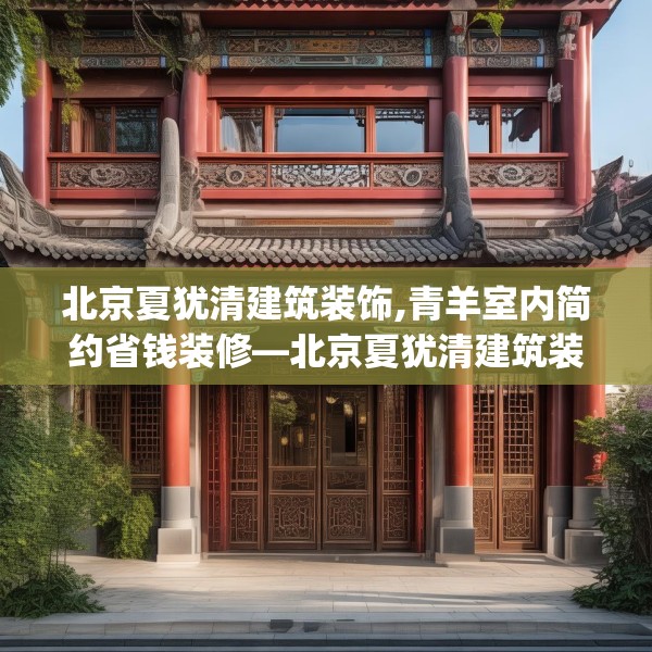 北京夏犹清建筑装饰,青羊室内简约省钱装修—北京夏犹清建筑装饰283.a159b160c163fgy.170poiy