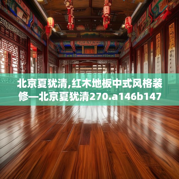 北京夏犹清,红木地板中式风格装修—北京夏犹清270.a146b147c150fgy.157nbn