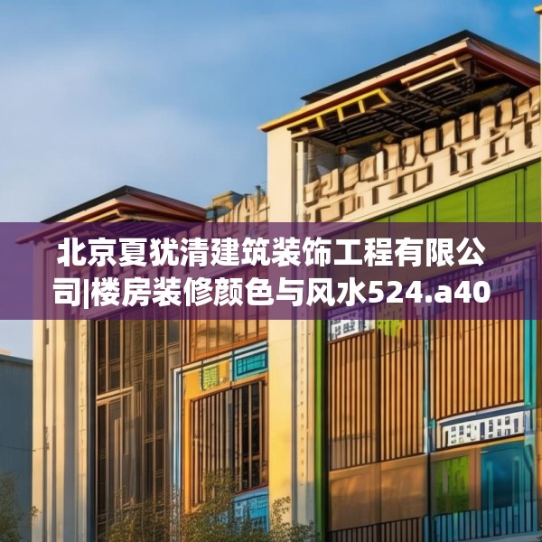 北京夏犹清建筑装饰工程有限公司|楼房装修颜色与风水524.a400b401c404fgy.41176662