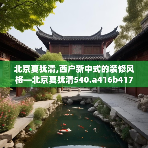 北京夏犹清,西户新中式的装修风格—北京夏犹清540.a416b417c420fgy.427nbn