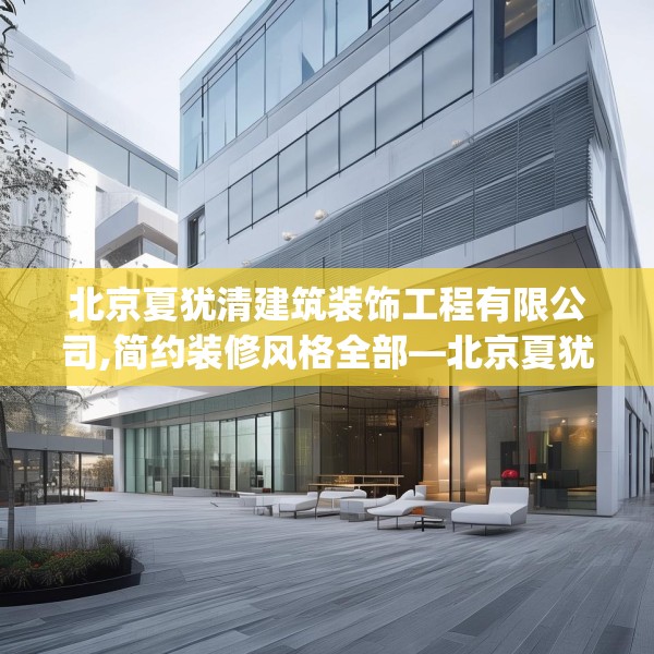 北京夏犹清建筑装饰工程有限公司,简约装修风格全部—北京夏犹清建筑装饰工程有限公司453.a329b330c333fgy.340uyk