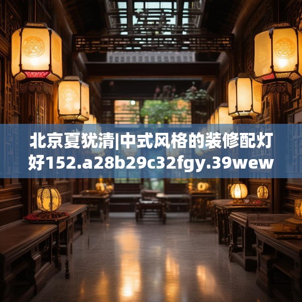 北京夏犹清|中式风格的装修配灯好152.a28b29c32fgy.39wew
