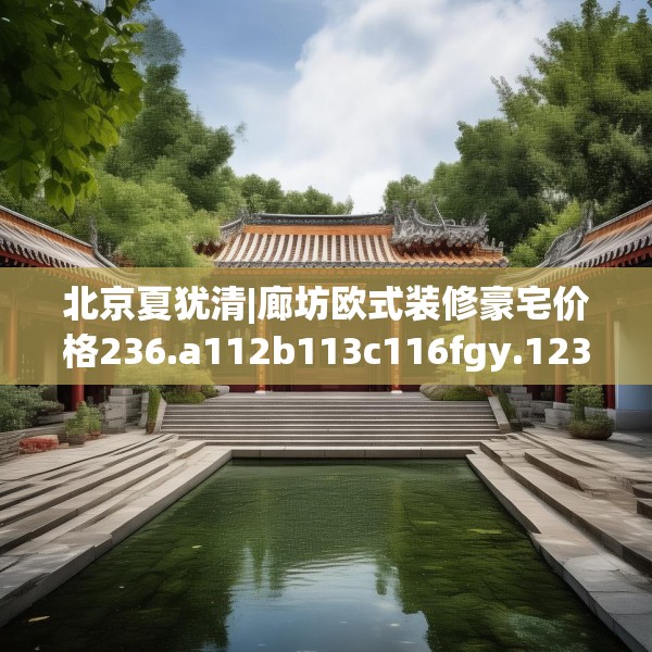 北京夏犹清|廊坊欧式装修豪宅价格236.a112b113c116fgy.12376678