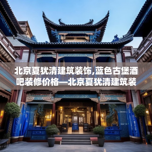 北京夏犹清建筑装饰,蓝色古堡酒吧装修价格—北京夏犹清建筑装饰486.a362b363c366fgy.373nbn