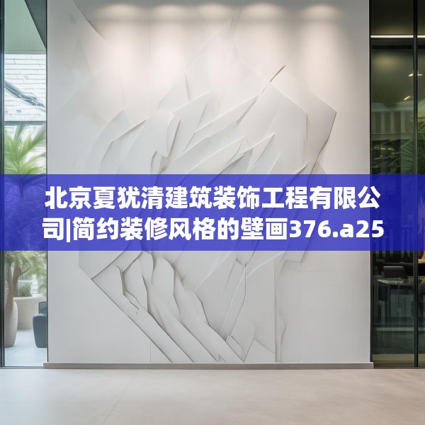 北京夏犹清建筑装饰工程有限公司|简约装修风格的壁画376.a252b253c256fgy.263dewqe