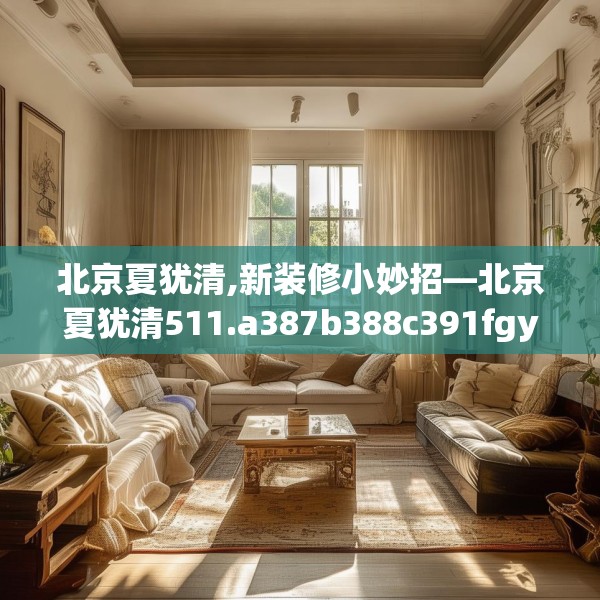 北京夏犹清,新装修小妙招—北京夏犹清511.a387b388c391fgy.398fdsfds