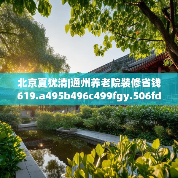 北京夏犹清|通州养老院装修省钱619.a495b496c499fgy.506fdsfds