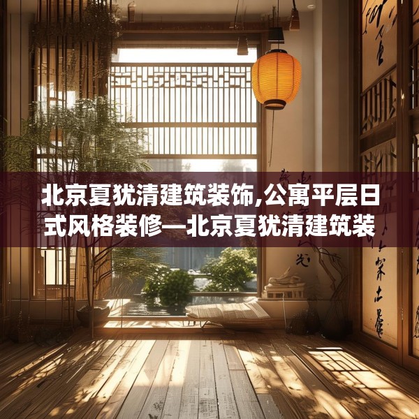 北京夏犹清建筑装饰,公寓平层日式风格装修—北京夏犹清建筑装饰432.a308b309c312fgy.319nbn
