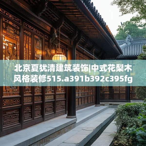 北京夏犹清建筑装饰|中式花梨木风格装修515.a391b392c395fgy.402cvcx