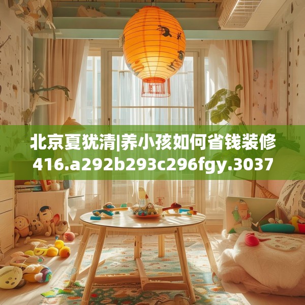 北京夏犹清|养小孩如何省钱装修416.a292b293c296fgy.30376668