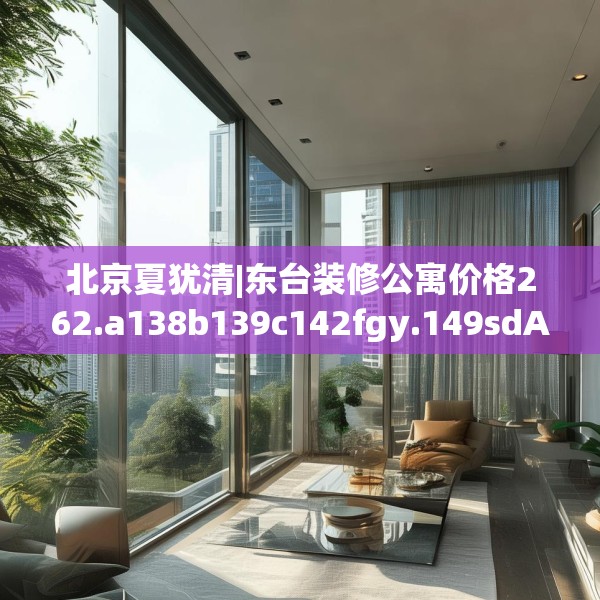 北京夏犹清|东台装修公寓价格262.a138b139c142fgy.149sdA
