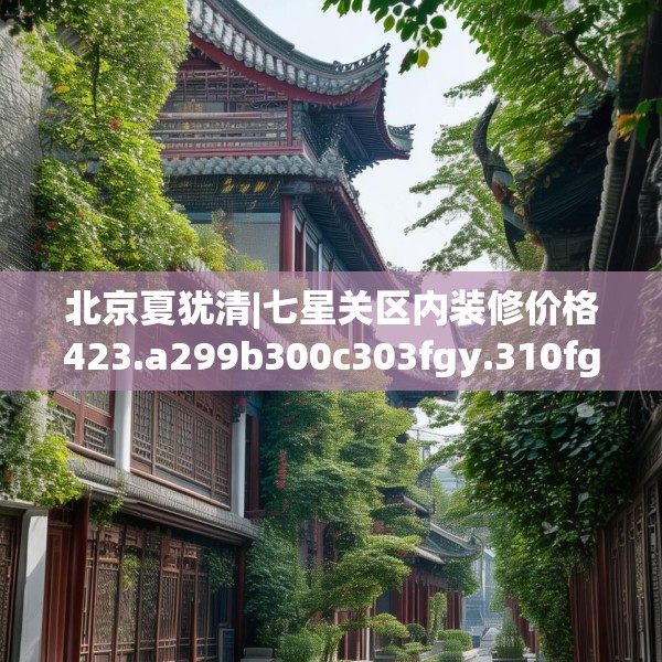 北京夏犹清|七星关区内装修价格423.a299b300c303fgy.310fghfd