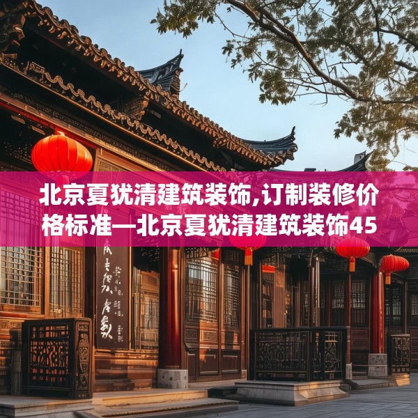 北京夏犹清建筑装饰,订制装修价格标准—北京夏犹清建筑装饰450.a326b327c330fgy.337nbn