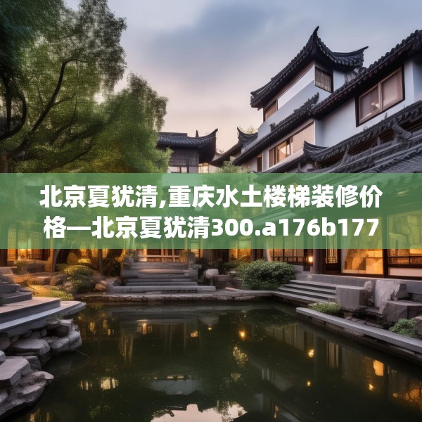北京夏犹清,重庆水土楼梯装修价格—北京夏犹清300.a176b177c180fgy.187lkjl