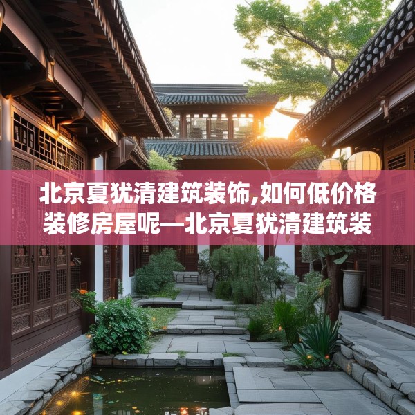 北京夏犹清建筑装饰,如何低价格装修房屋呢—北京夏犹清建筑装饰512.a388b389c392fgy.399wew