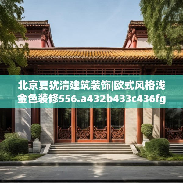 北京夏犹清建筑装饰|欧式风格浅金色装修556.a432b433c436fgy.443dewqe