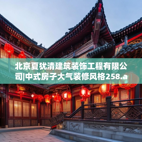 北京夏犹清建筑装饰工程有限公司|中式房子大气装修风格258.a134b135c138fgy.145dsfds