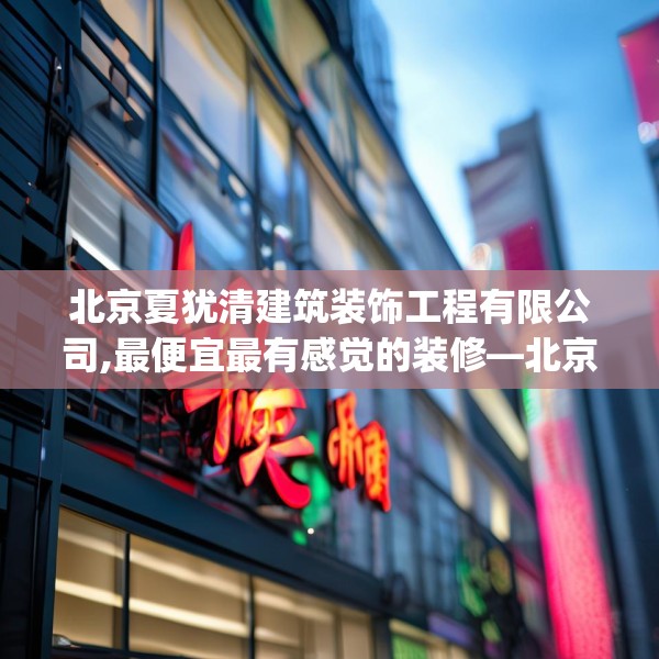 北京夏犹清建筑装饰工程有限公司,最便宜最有感觉的装修—北京夏犹清建筑装饰工程有限公司614.a490b491c494fgy.50176657