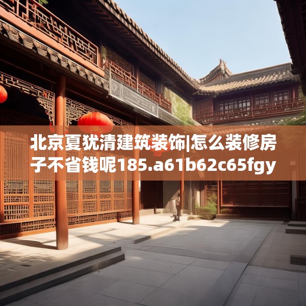 北京夏犹清建筑装饰|怎么装修房子不省钱呢185.a61b62c65fgy.72fds