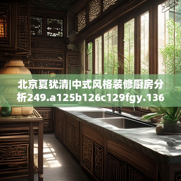 北京夏犹清|中式风格装修厨房分析249.a125b126c129fgy.136fhsg