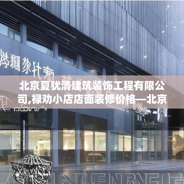 北京夏犹清建筑装饰工程有限公司,禄劝小店店面装修价格—北京夏犹清建筑装饰工程有限公司200.a76b77c80fgy.8776680