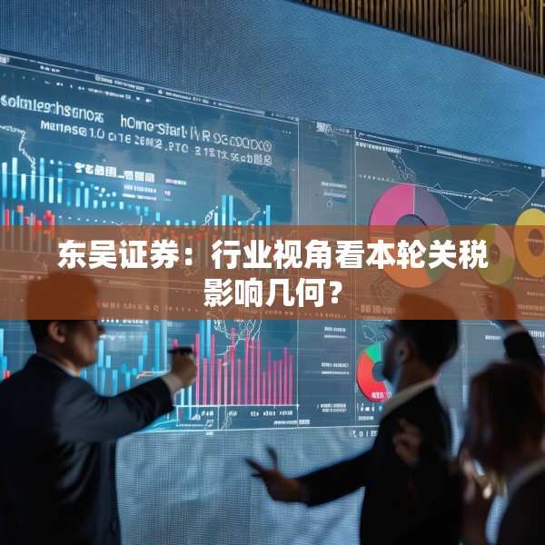 东吴证券：行业视角看本轮关税影响几何？