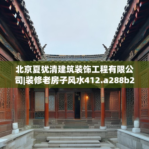 北京夏犹清建筑装饰工程有限公司|装修老房子风水412.a288b289c292fgy.299dewqe