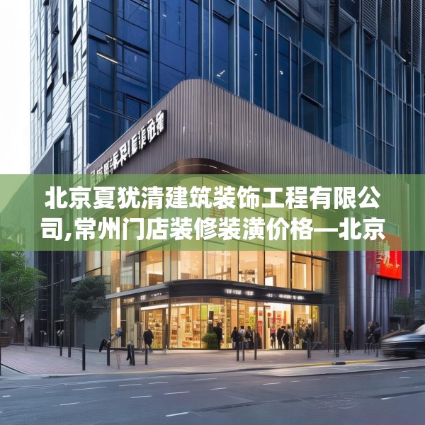 北京夏犹清建筑装饰工程有限公司,常州门店装修装潢价格—北京夏犹清建筑装饰工程有限公司283.a159b160c163fgy.170poiy