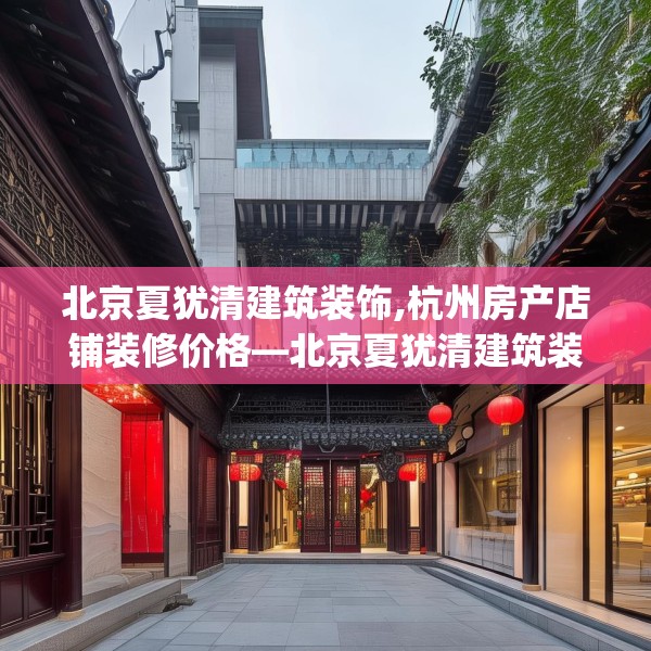 北京夏犹清建筑装饰,杭州房产店铺装修价格—北京夏犹清建筑装饰301.a177b178c181fgy.188poiy