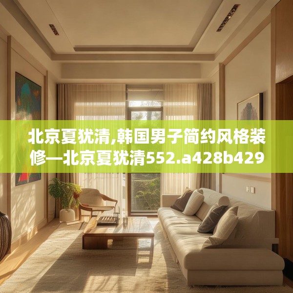 北京夏犹清,韩国男子简约风格装修—北京夏犹清552.a428b429c432fgy.439lkjl