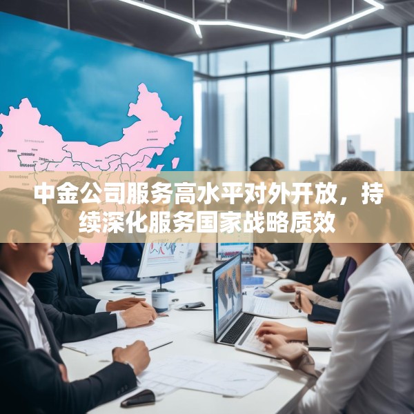 中金公司服务高水平对外开放，持续深化服务国家战略质效