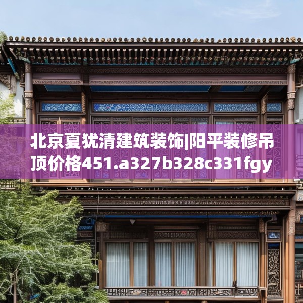北京夏犹清建筑装饰|阳平装修吊顶价格451.a327b328c331fgy.338jhhj