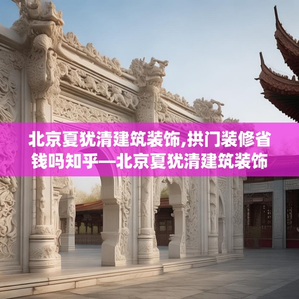 北京夏犹清建筑装饰,拱门装修省钱吗知乎—北京夏犹清建筑装饰240.a116b117c120fgy.127dsfds