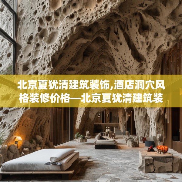 北京夏犹清建筑装饰,酒店洞穴风格装修价格—北京夏犹清建筑装饰500.a376b377c380fgy.387xczxv