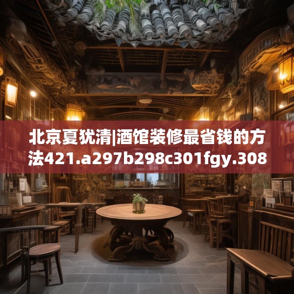 北京夏犹清|酒馆装修最省钱的方法421.a297b298c301fgy.308fdsfds