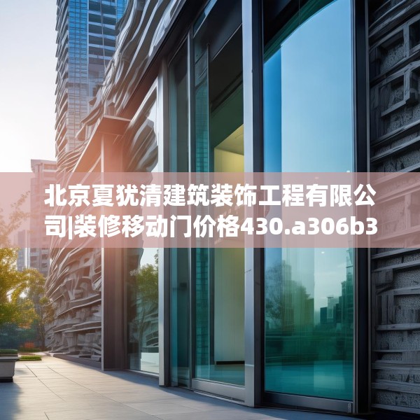 北京夏犹清建筑装饰工程有限公司|装修移动门价格430.a306b307c310fgy.317dewqe