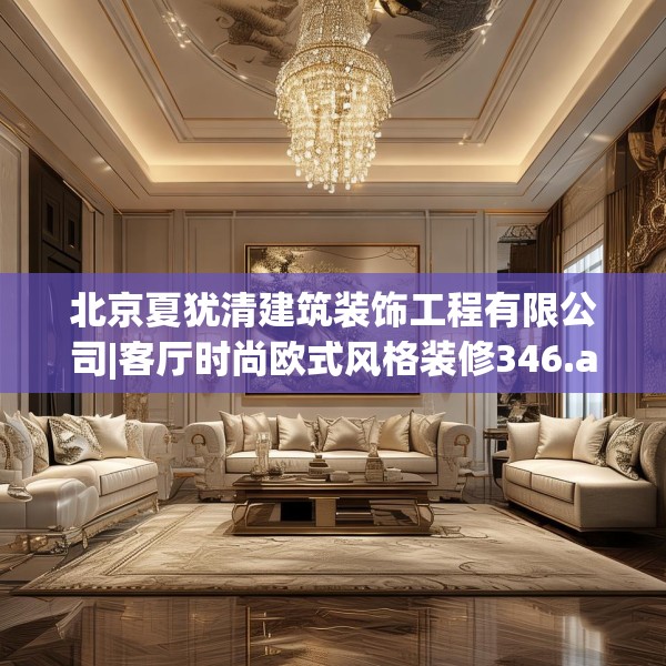 北京夏犹清建筑装饰工程有限公司|客厅时尚欧式风格装修346.a222b223c226fgy.233htyj