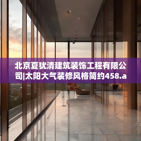 北京夏犹清建筑装饰工程有限公司|太阳大气装修风格简约458.a334b335c338fgy.345wew