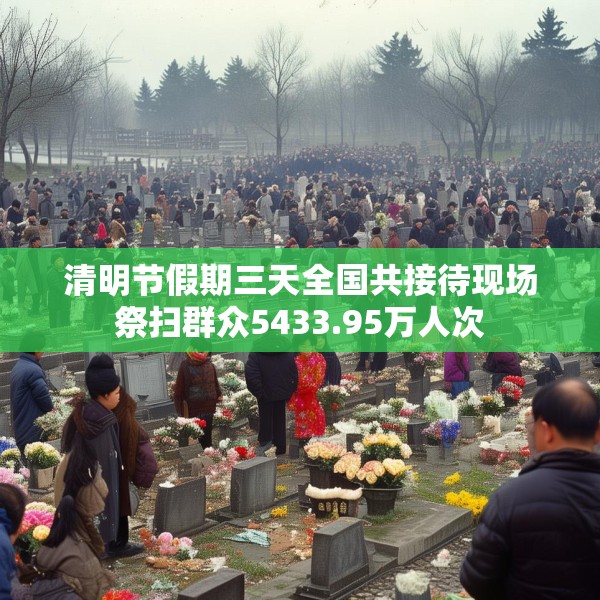 清明节假期三天全国共接待现场祭扫群众5433.95万人次